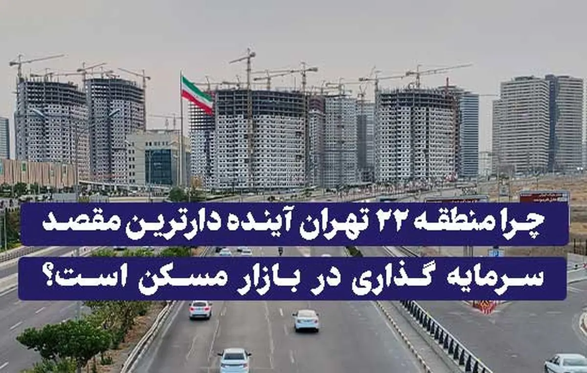 چرا منطقه ۲۲ تهران آینده دارترین مقصد سرمایه گذاری در بازار مسکن است؟